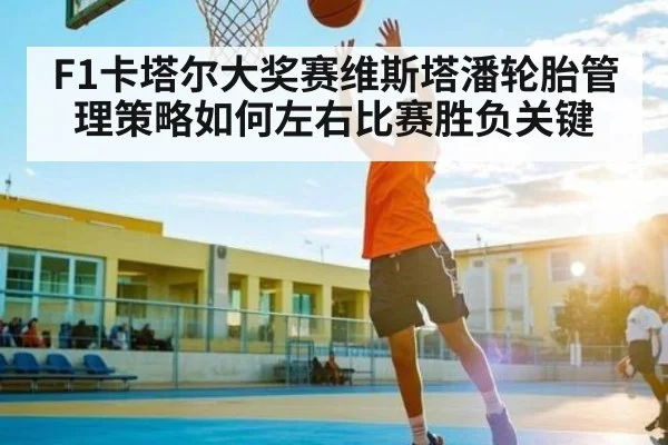F1卡塔尔大奖赛维斯塔潘轮胎管理策略如何左右比赛胜负关键 - kaiyun