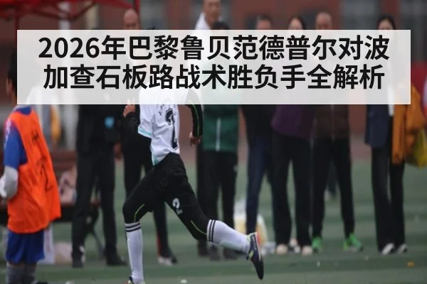 2026年巴黎鲁贝范德普尔对波加查石板路战术胜负手全解析 - kaiyun