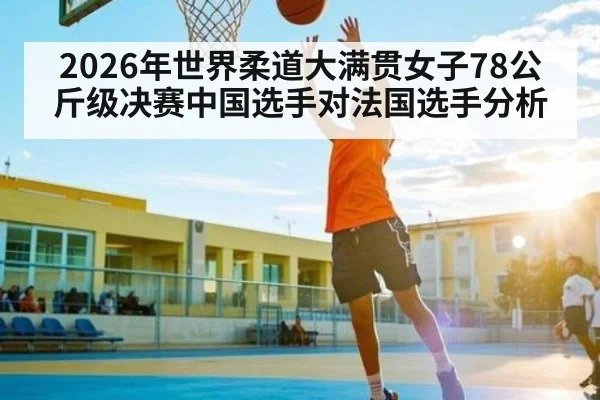 2026年世界柔道大满贯女子78公斤级决赛中国选手对法国选手分析